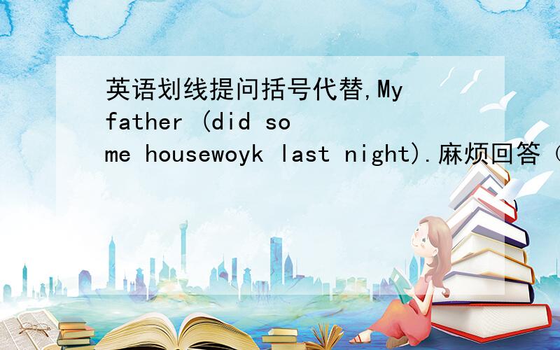 英语划线提问括号代替,My father (did some housewoyk last night).麻烦回答（）（