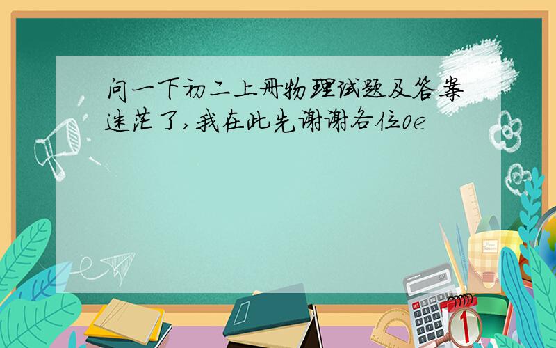 问一下初二上册物理试题及答案迷茫了,我在此先谢谢各位0e