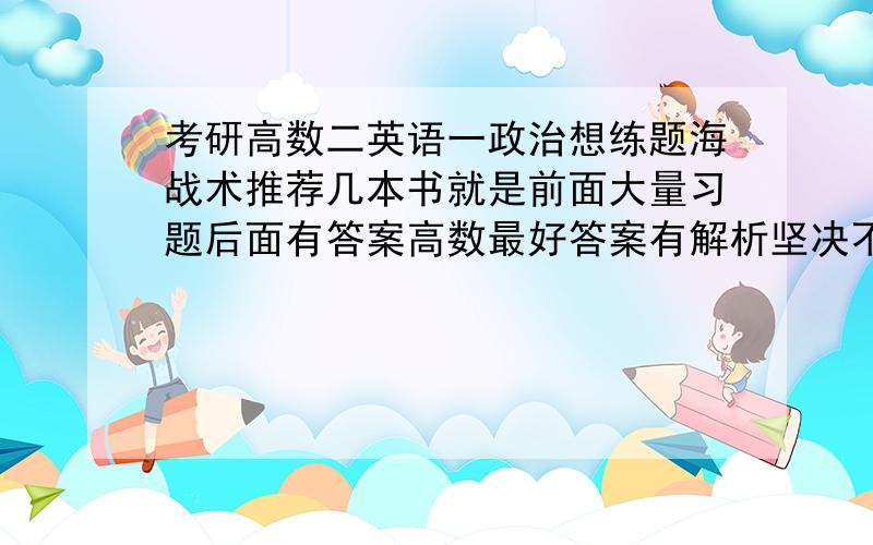 考研高数二英语一政治想练题海战术推荐几本书就是前面大量习题后面有答案高数最好答案有解析坚决不要高数都是例题回答的好加一倍