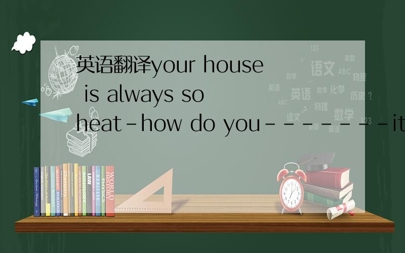 英语翻译your house is always so heat-how do you-------it with th