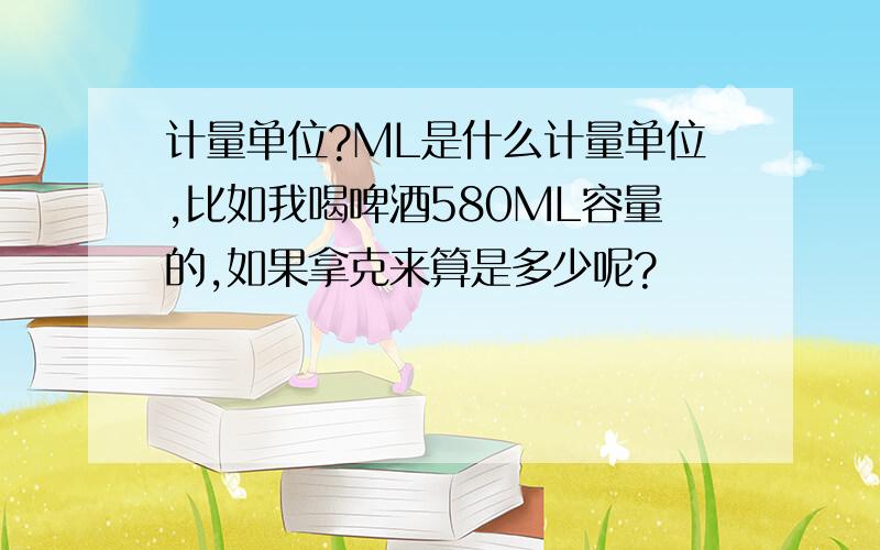 计量单位?ML是什么计量单位,比如我喝啤酒580ML容量的,如果拿克来算是多少呢?