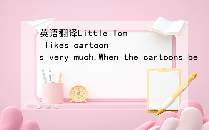 英语翻译Little Tom likes cartoons very much.When the cartoons be