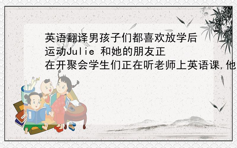 英语翻译男孩子们都喜欢放学后运动Julie 和她的朋友正在开聚会学生们正在听老师上英语课,他们真的都很放松我打电话来祝福