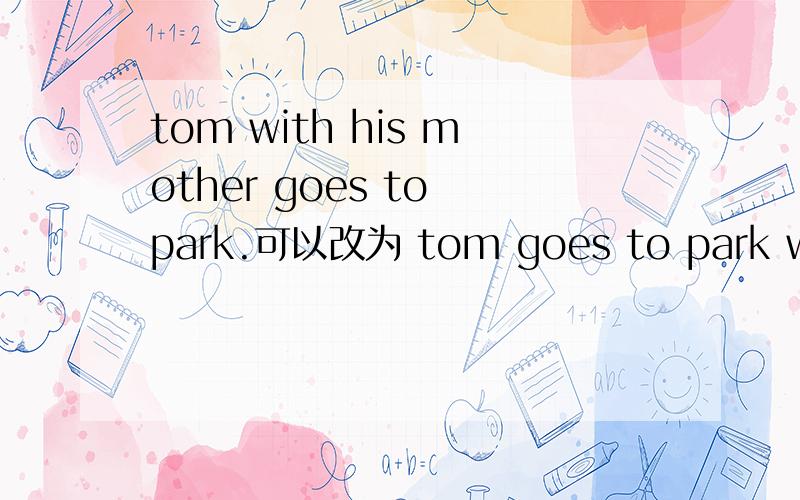 tom with his mother goes to park.可以改为 tom goes to park with