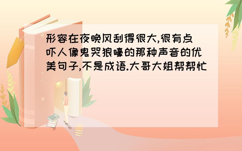 形容在夜晚风刮得很大,很有点吓人像鬼哭狼嚎的那种声音的优美句子,不是成语.大哥大姐帮帮忙