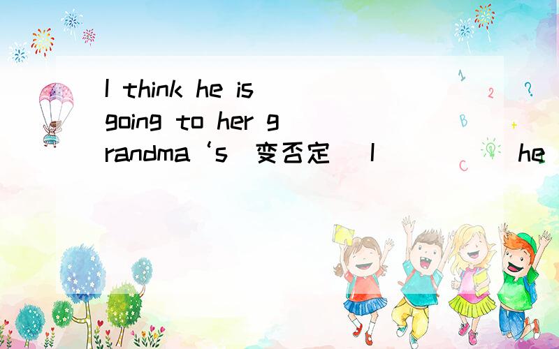 I think he is going to her grandma‘s（变否定） I( ) ( )he( )going