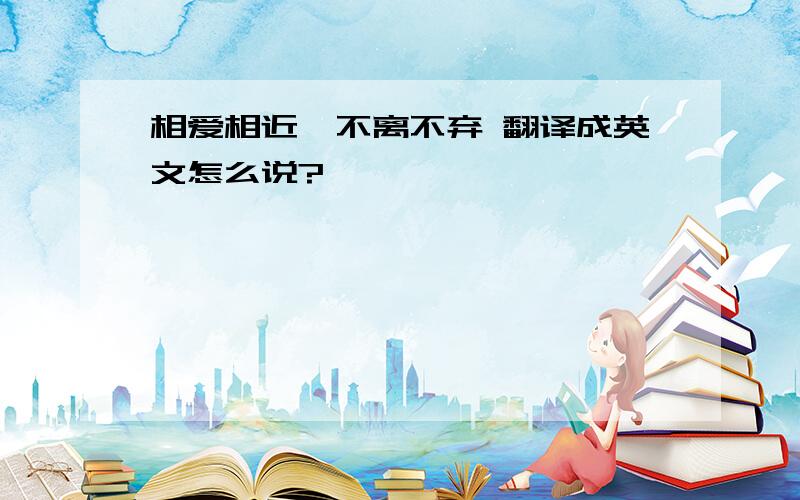 相爱相近,不离不弃 翻译成英文怎么说?