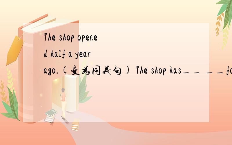 The shop opened half a year ago.(变为同义句) The shop has__ __for