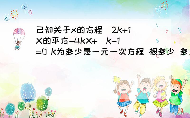 已知关于x的方程（2K+1）X的平方-4KX+（K-1）=0 K为多少是一元一次方程 根多少 多少是一元二次方程 2次项