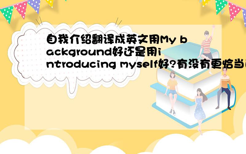 自我介绍翻译成英文用My background好还是用introducing myself好?有没有更恰当的词