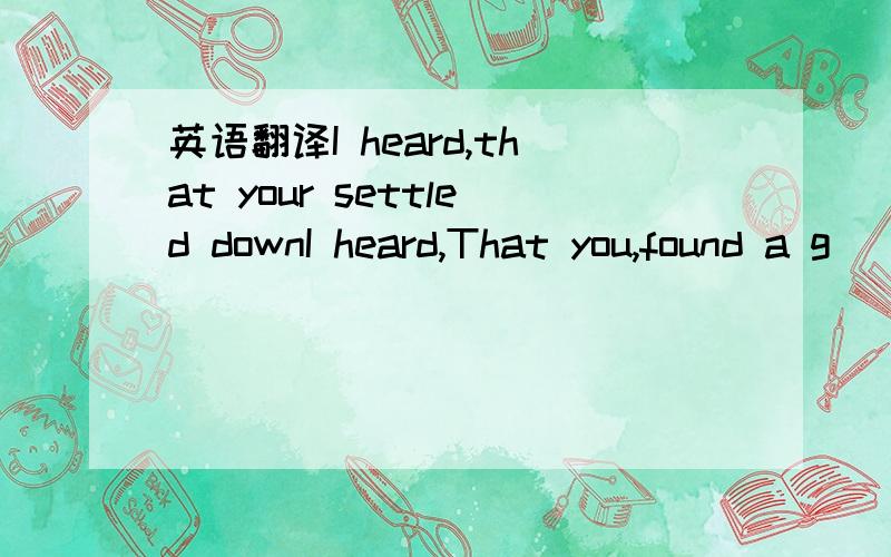 英语翻译I heard,that your settled downI heard,That you,found a g