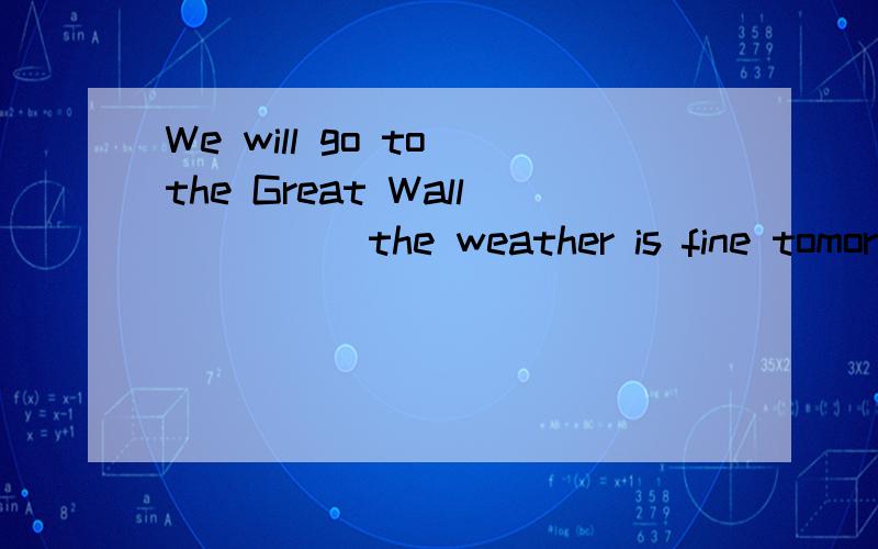 We will go to the Great Wall_____the weather is fine tomorro