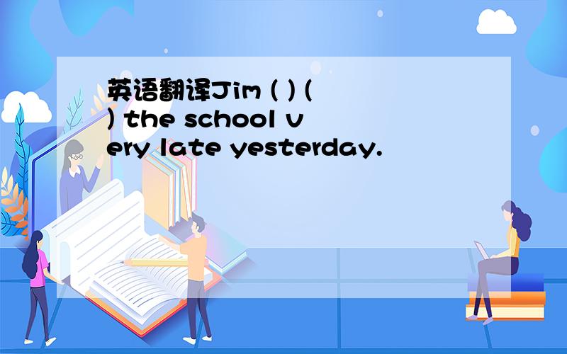 英语翻译Jim ( ) ( ) the school very late yesterday.