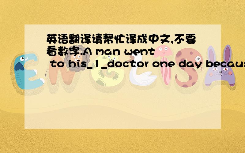 英语翻译请帮忙译成中文,不要看数字.A man went to his_1_doctor one day because