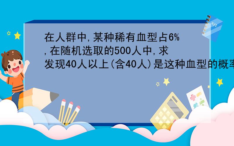 在人群中,某种稀有血型占6%,在随机选取的500人中,求发现40人以上(含40人)是这种血型的概率.