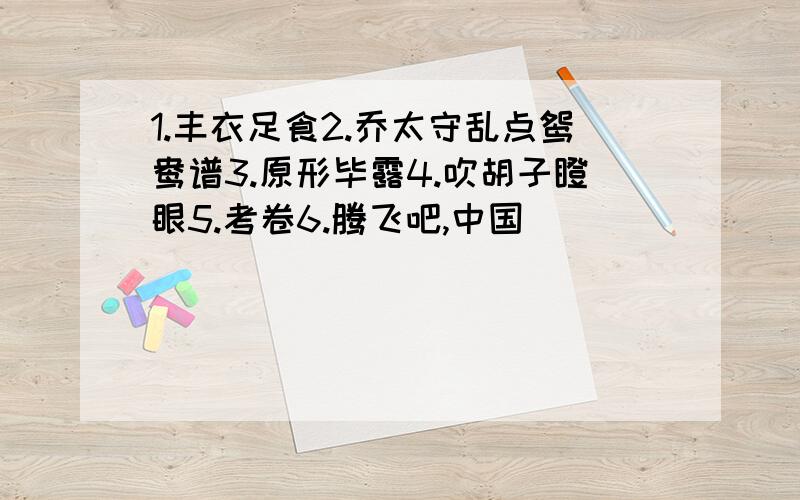 1.丰衣足食2.乔太守乱点鸳鸯谱3.原形毕露4.吹胡子瞪眼5.考卷6.腾飞吧,中国