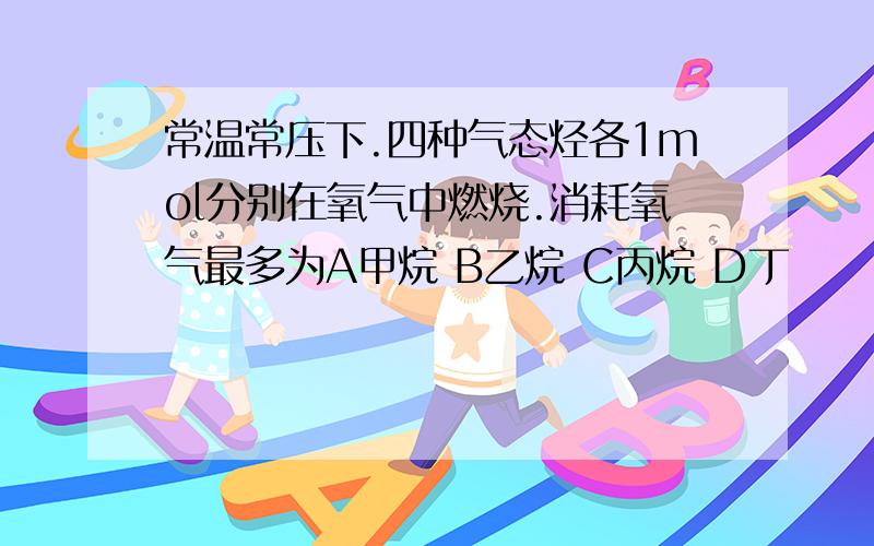 常温常压下.四种气态烃各1mol分别在氧气中燃烧.消耗氧气最多为A甲烷 B乙烷 C丙烷 D丁