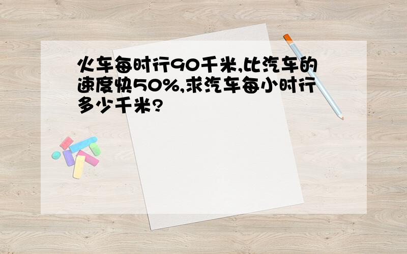 火车每时行90千米,比汽车的速度快50%,求汽车每小时行多少千米?