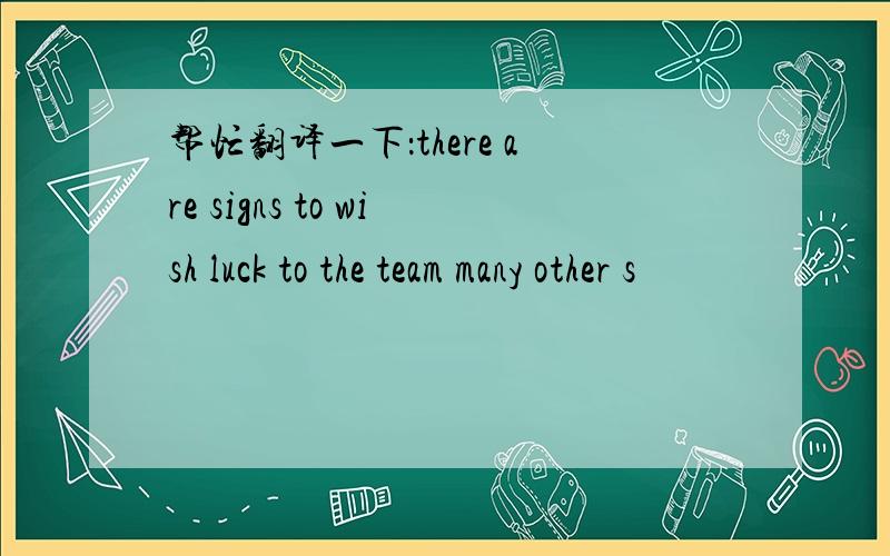 帮忙翻译一下：there are signs to wish luck to the team many other s