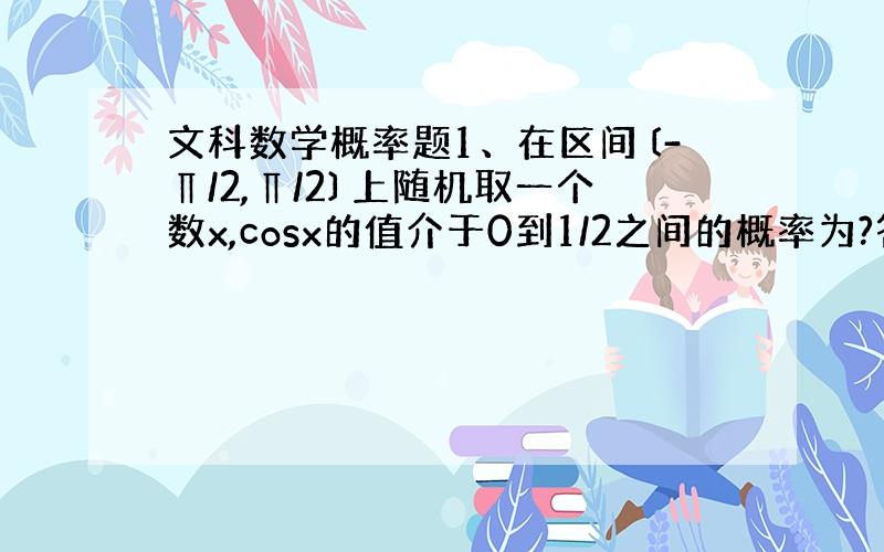 文科数学概率题1、在区间〔-∏/2,∏/2〕上随机取一个数x,cosx的值介于0到1/2之间的概率为?答案是1/3,为什