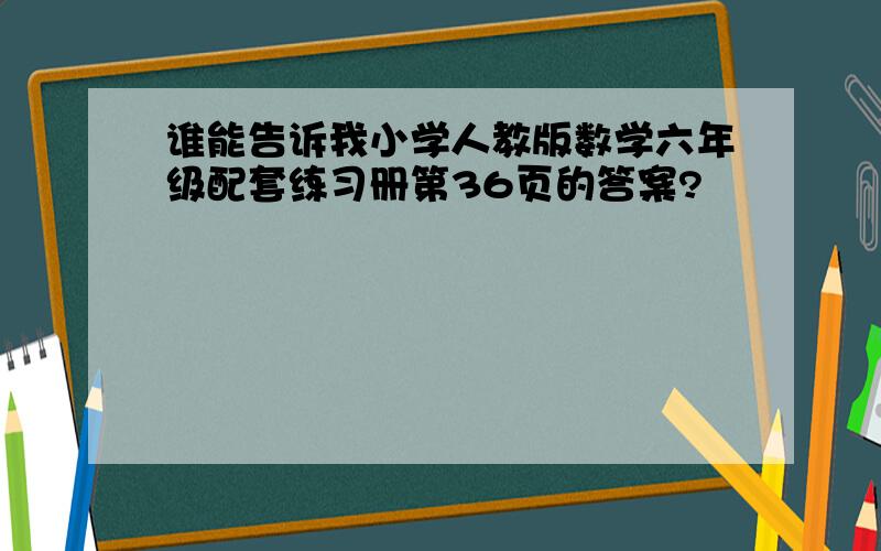 谁能告诉我小学人教版数学六年级配套练习册第36页的答案?