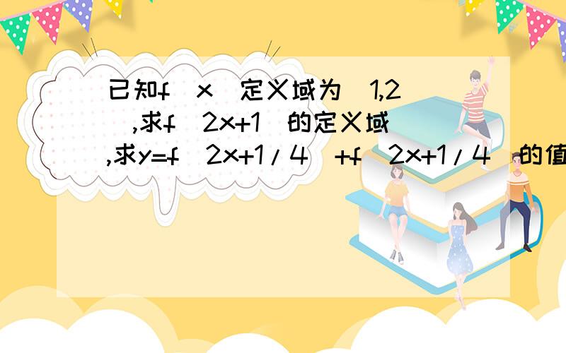 已知f(x)定义域为[1,2],求f（2x+1）的定义域,求y=f（2x+1/4）+f（2x+1/4）的值域