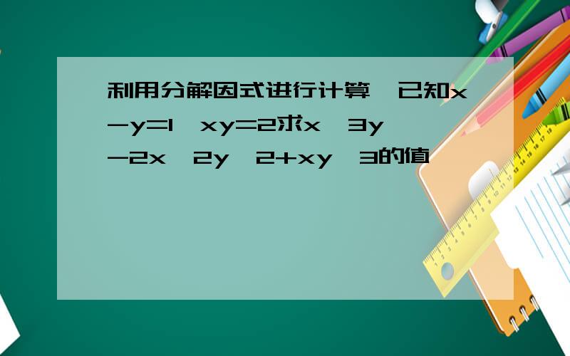 利用分解因式进行计算,已知x-y=1,xy=2求x^3y-2x^2y^2+xy^3的值