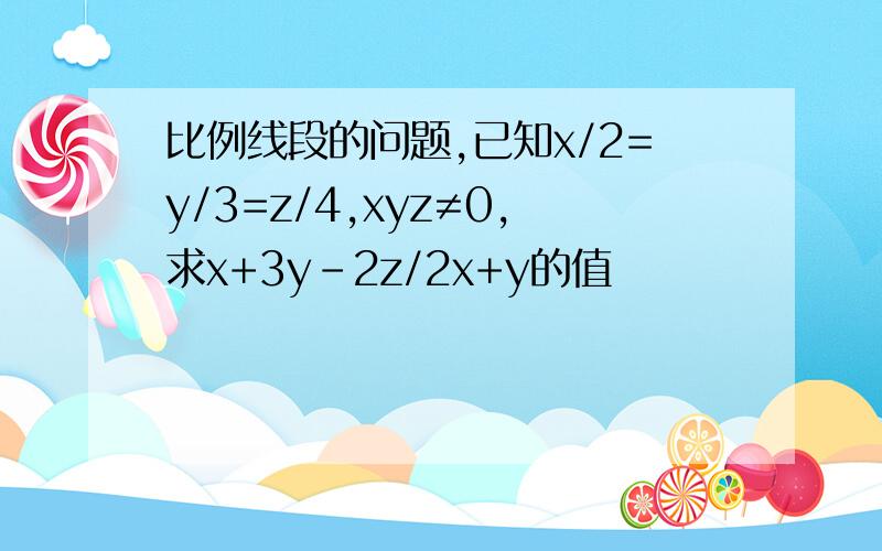 比例线段的问题,已知x/2=y/3=z/4,xyz≠0,求x+3y-2z/2x+y的值