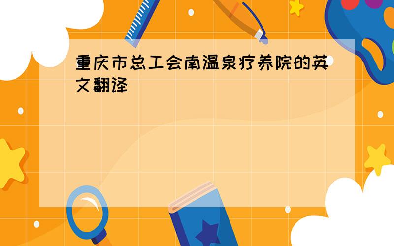 重庆市总工会南温泉疗养院的英文翻译