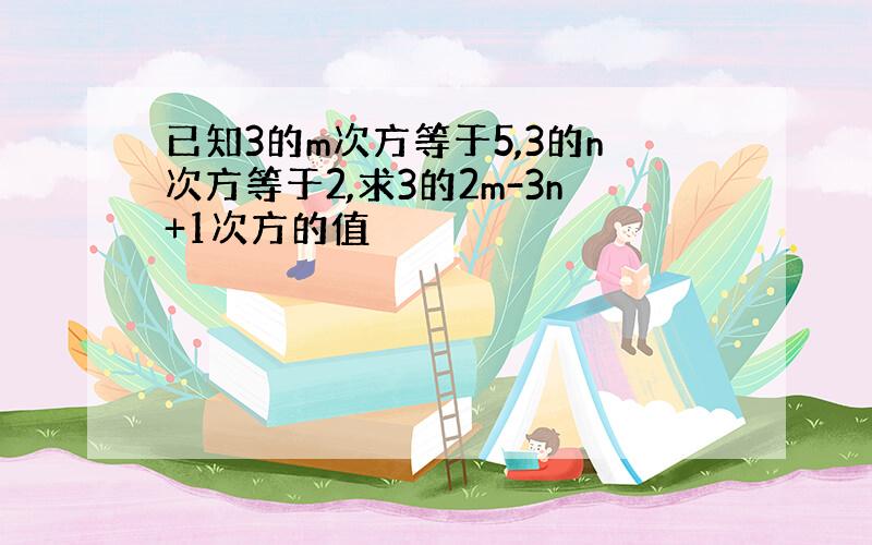 已知3的m次方等于5,3的n次方等于2,求3的2m-3n+1次方的值