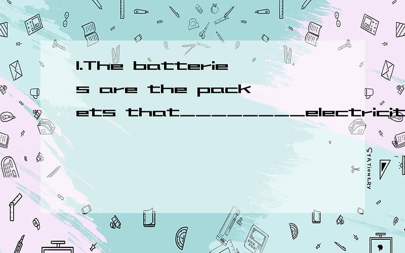 1.The batteries are the packets that________electricity.