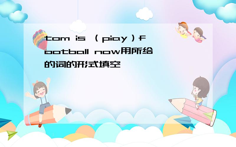 tom is （piay）football now用所给的词的形式填空