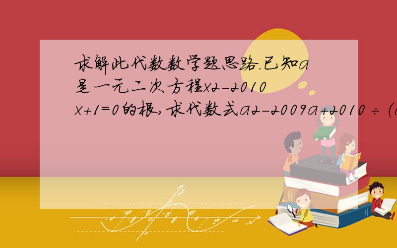 求解此代数数学题思路.已知a是一元二次方程x2-2010x+1=0的根,求代数式a2-2009a+2010÷（a2+1）