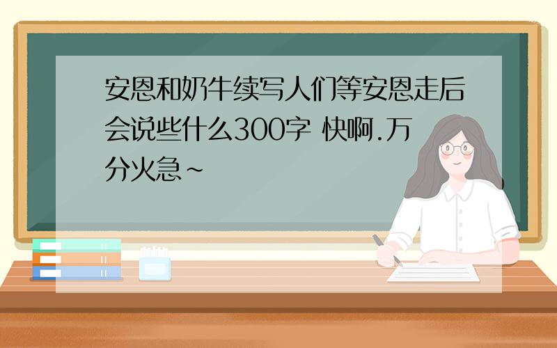 安恩和奶牛续写人们等安恩走后会说些什么300字 快啊.万分火急~