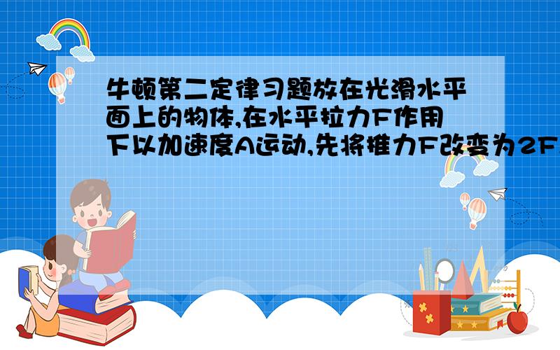 牛顿第二定律习题放在光滑水平面上的物体,在水平拉力F作用下以加速度A运动,先将推力F改变为2F,方向不边,则加速度A1