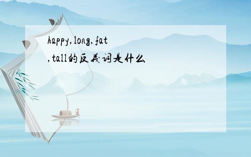 happy,long,fat,tall的反义词是什么