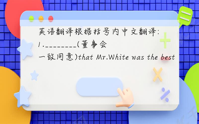 英语翻译根据括号内中文翻译:1.________(董事会一致同意)that Mr.White was the best