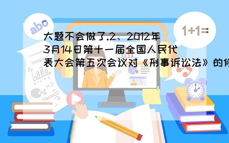 大题不会做了.2、2012年3月14日第十一届全国人民代表大会第五次会议对《刑事诉讼法》的修正从哪些方面加强了对犯罪嫌疑