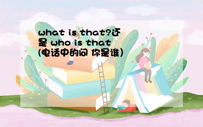 what is that?还是 who is that (电话中的问 你是谁）