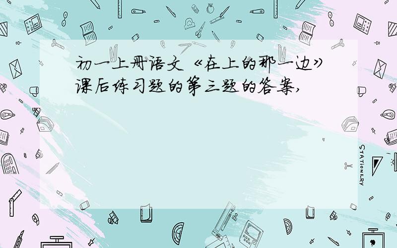 初一上册语文《在上的那一边》课后练习题的第三题的答案,