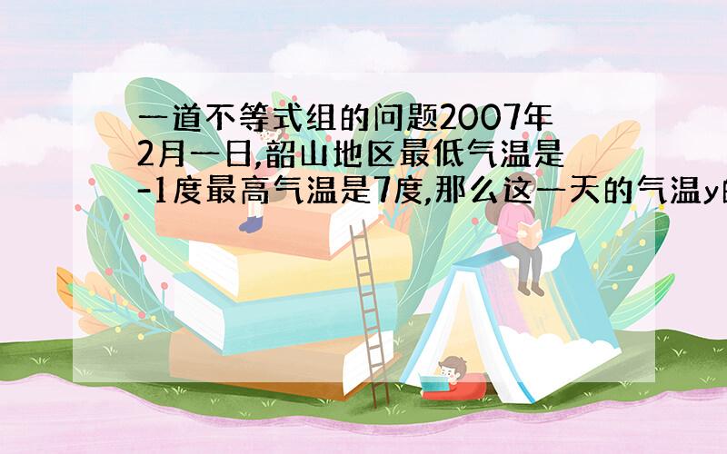 一道不等式组的问题2007年2月一日,韶山地区最低气温是-1度最高气温是7度,那么这一天的气温y的变化怎样用不等式组表示