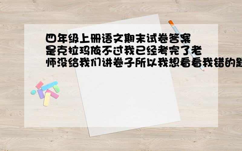 四年级上册语文期末试卷答案 是克拉玛依不过我已经考完了老师没给我们讲卷子所以我想看看我错的题的答 案