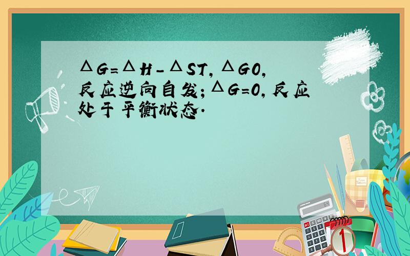 ΔG=ΔH-ΔST,ΔG0,反应逆向自发；ΔG=0,反应处于平衡状态.