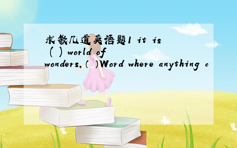 求教几道英语题1 it is ( ) world of wonders,（ ）Word where anything c