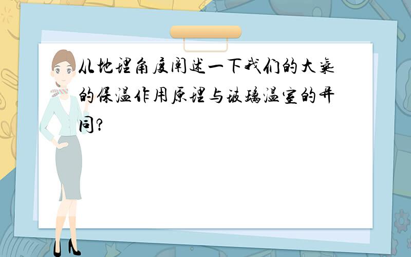 从地理角度阐述一下我们的大气的保温作用原理与玻璃温室的异同?