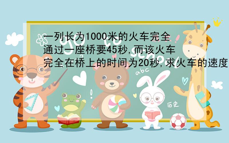 一列长为1000米的火车完全通过一座桥要45秒,而该火车完全在桥上的时间为20秒,求火车的速度和桥长.