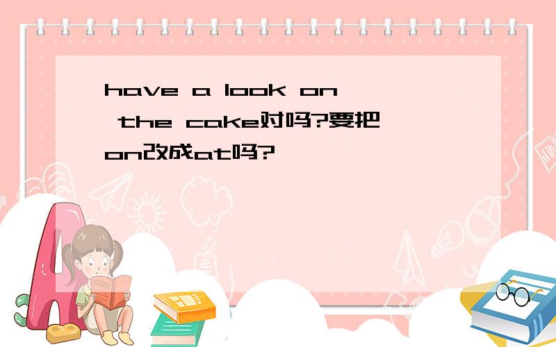 have a look on the cake对吗?要把on改成at吗?