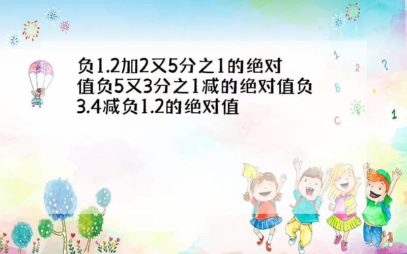 负1.2加2又5分之1的绝对值负5又3分之1减的绝对值负3.4减负1.2的绝对值