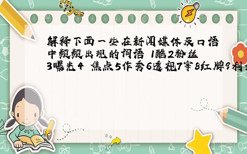 解释下面一些在新闻媒体及口语中频频出现的词语 1酷2粉丝3曝光4 焦点5作秀6透视7宰8红牌9利剑高悬10请君如