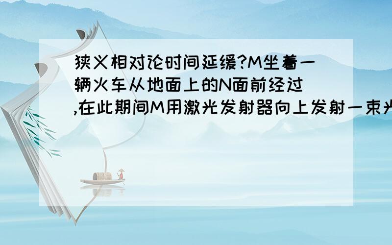 狭义相对论时间延缓?M坐着一辆火车从地面上的N面前经过 ,在此期间M用激光发射器向上发射一束光 ,那么M捕获到的的光轨迹